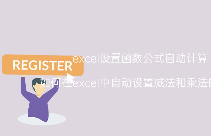 excel设置函数公式自动计算 如何在excel中自动设置减法和乘法的公式？